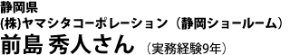 静岡県 (株)ヤマシタコーポレーション (静岡ショールーム) 前嶋秀人さん (実務経験9年)